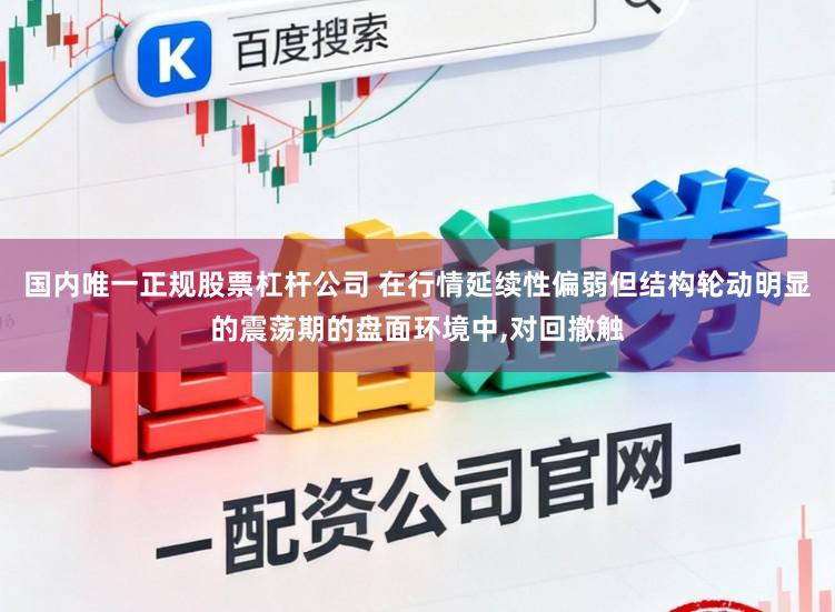 国内唯一正规股票杠杆公司 在行情延续性偏弱但结构轮动明显的震荡期的盘面环境中，对回撤触