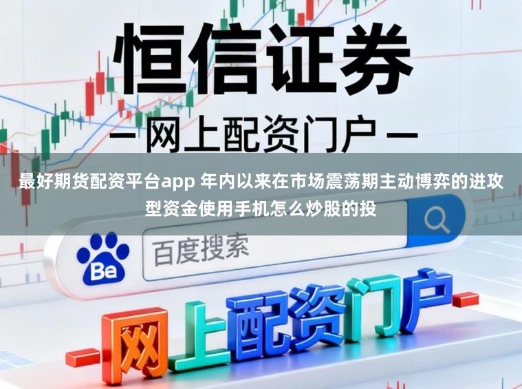 最好期货配资平台app 年内以来在市场震荡期主动博弈的进攻型资金使用手机怎么炒股的投
