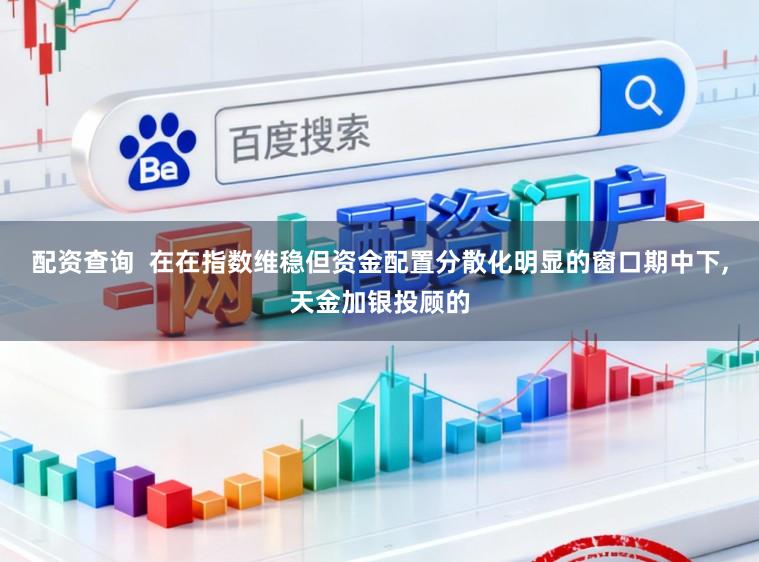 配资查询  在在指数维稳但资金配置分散化明显的窗口期中下，天金加银投顾的