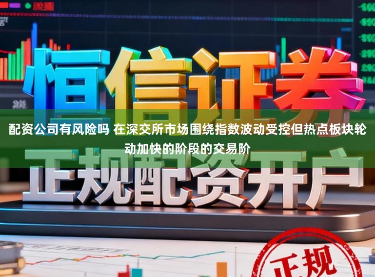 配资公司有风险吗 在深交所市场围绕指数波动受控但热点板块轮动加快的阶段的交易阶