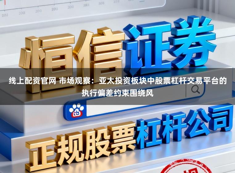 线上配资官网 市场观察：亚太投资板块中股票杠杆交易平台的执行偏差约束围绕风