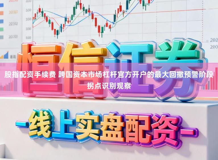 股指配资手续费 跨国资本市场杠杆官方开户的最大回撤预警阶段拐点识别观察