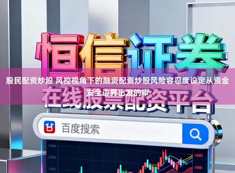 股民配资炒股 风控视角下的融资配资炒股风险容忍度设定从资金安全边界出发的审