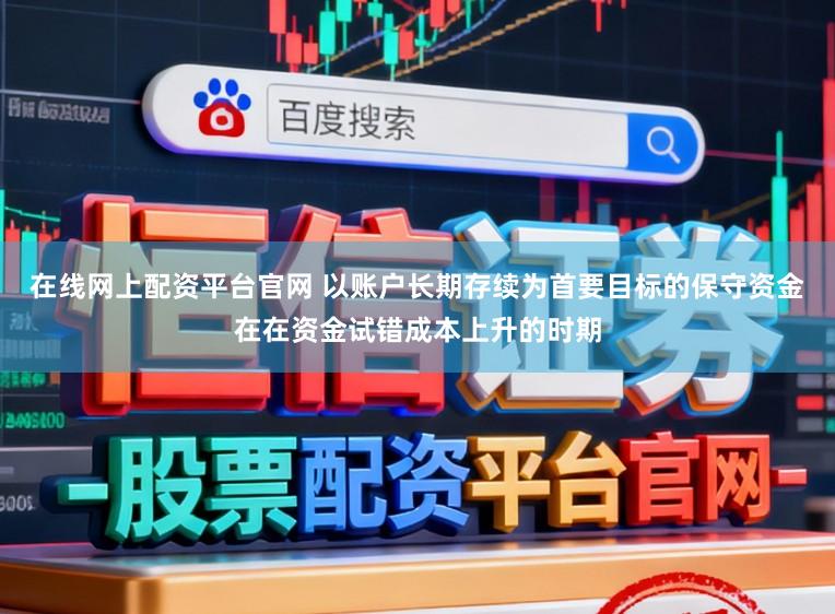在线网上配资平台官网 以账户长期存续为首要目标的保守资金在在资金试错成本上升的时期