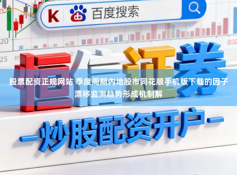 股票配资正规网站 季度周期内地股市同花顺手机版下载的因子漂移监测趋势形成机制解