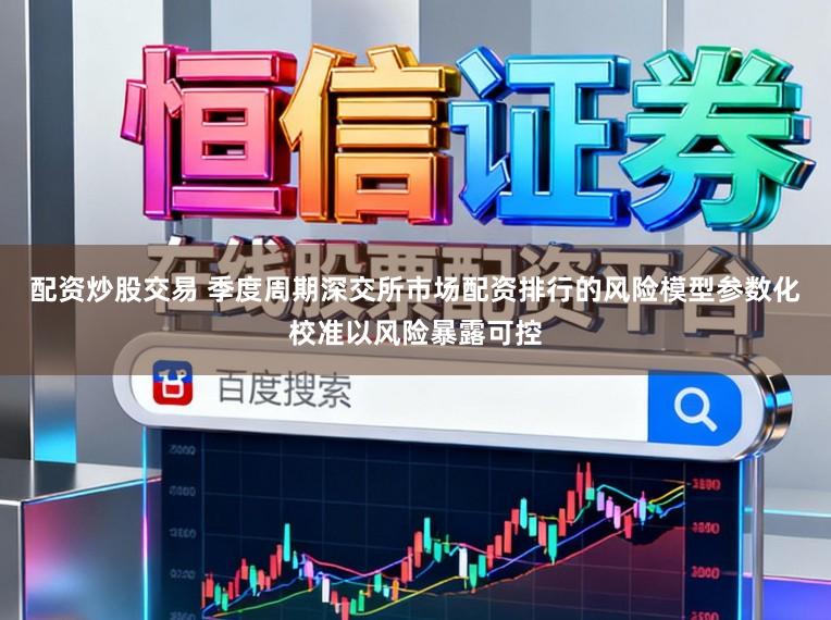 配资炒股交易 季度周期深交所市场配资排行的风险模型参数化校准以风险暴露可控