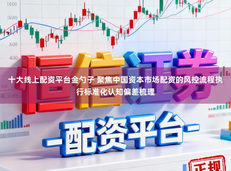 十大线上配资平台金勺子 聚焦中国资本市场配资的风控流程执行标准化认知偏差梳理