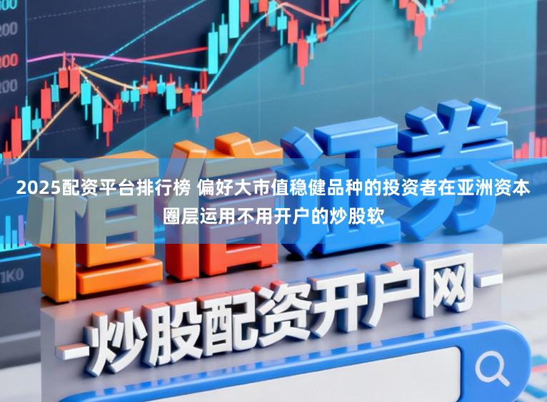2025配资平台排行榜 偏好大市值稳健品种的投资者在亚洲资本圈层运用不用开户的炒股软