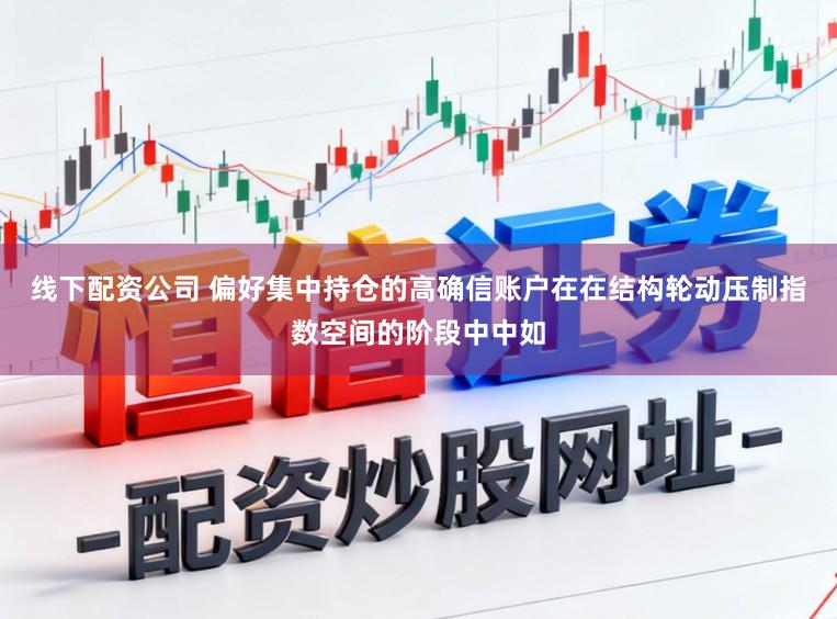 线下配资公司 偏好集中持仓的高确信账户在在结构轮动压制指数空间的阶段中中如