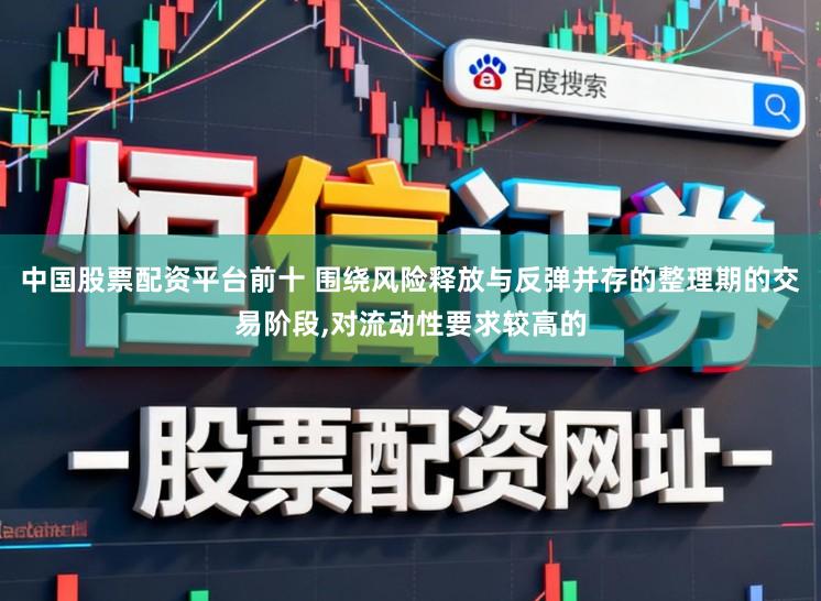 中国股票配资平台前十 围绕风险释放与反弹并存的整理期的交易阶段，对流动性要求较高的