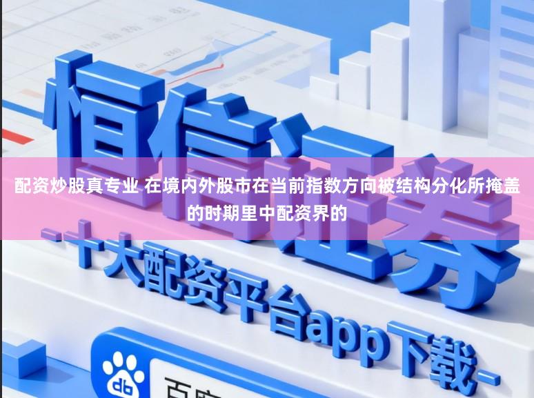 配资炒股真专业 在境内外股市在当前指数方向被结构分化所掩盖的时期里中配资界的