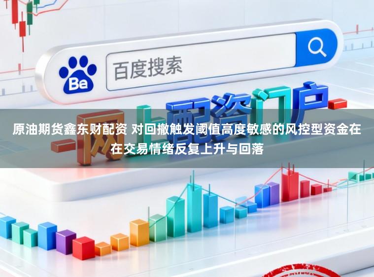 原油期货鑫东财配资 对回撤触发阈值高度敏感的风控型资金在在交易情绪反复上升与回落