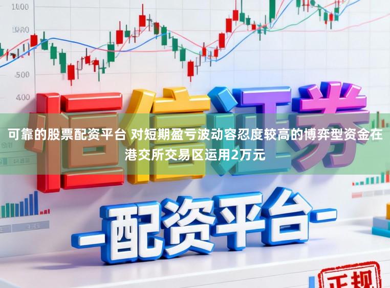 可靠的股票配资平台 对短期盈亏波动容忍度较高的博弈型资金在港交所交易区运用2万元