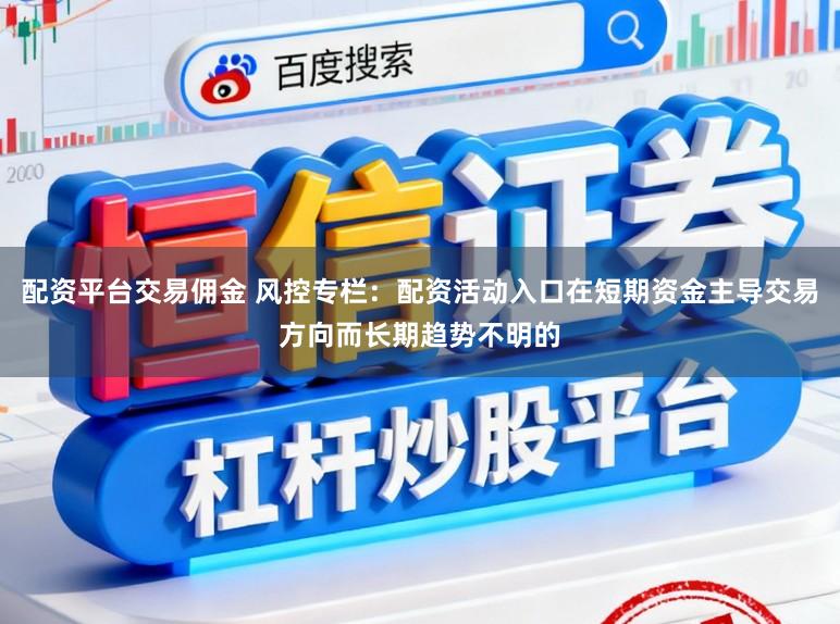 配资平台交易佣金 风控专栏:配资活动入口在短期资金主导交易方向而长期趋势不明的