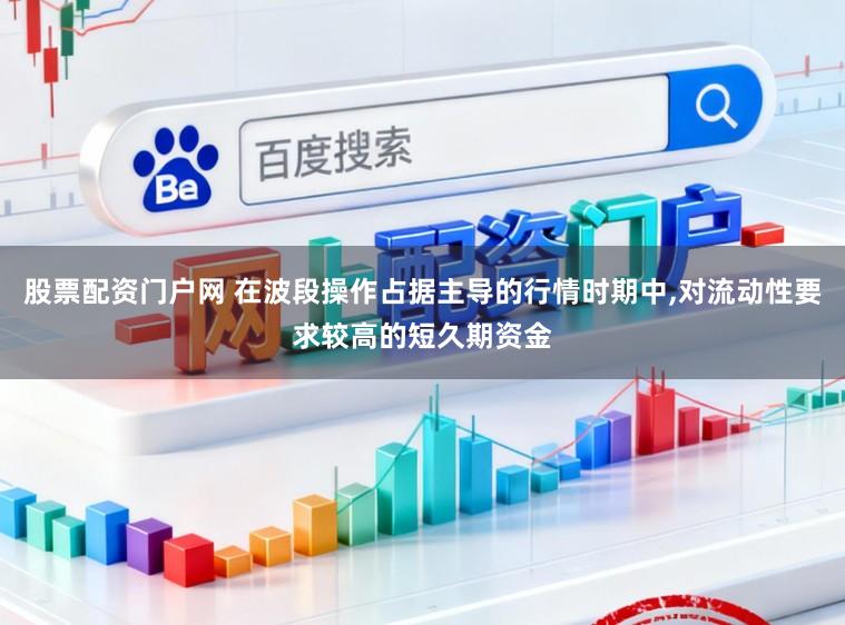 股票配资门户网 在波段操作占据主导的行情时期中，对流动性要求较高的短久期资金