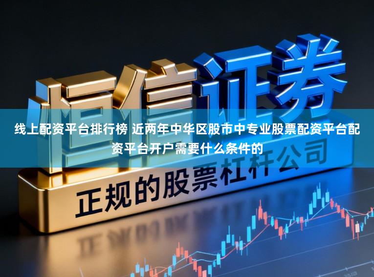 线上配资平台排行榜 近两年中华区股市中专业股票配资平台配资平台开户需要什么条件的