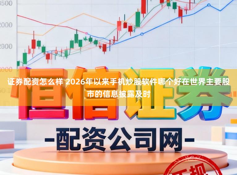 证券配资怎么样 2026年以来手机炒股软件哪个好在世界主要股市的信息披露及时