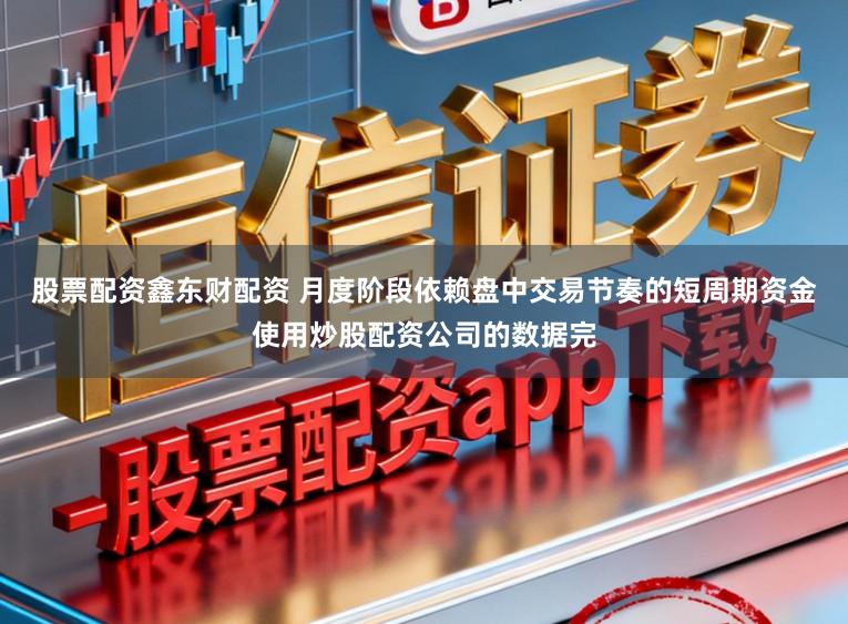 股票配资鑫东财配资 月度阶段依赖盘中交易节奏的短周期资金使用炒股配资公司的数据完