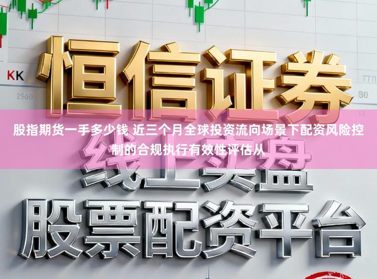 股指期货一手多少钱 近三个月全球投资流向场景下配资风险控制的合规执行有效性评估从