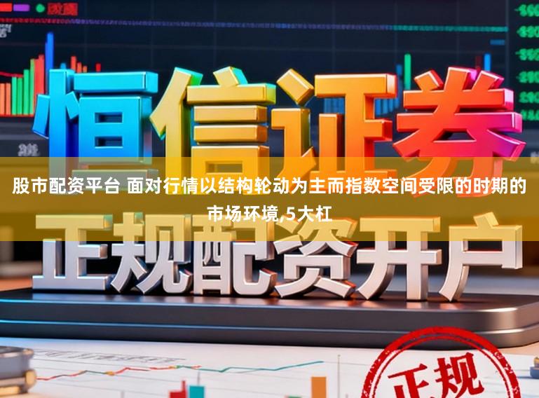股市配资平台 面对行情以结构轮动为主而指数空间受限的时期的市场环境，5大杠