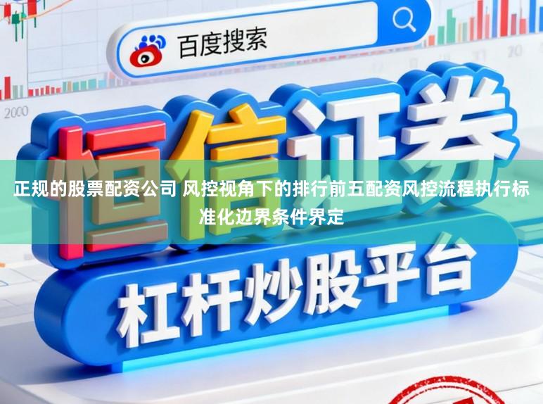 正规的股票配资公司 风控视角下的排行前五配资风控流程执行标准化边界条件界定