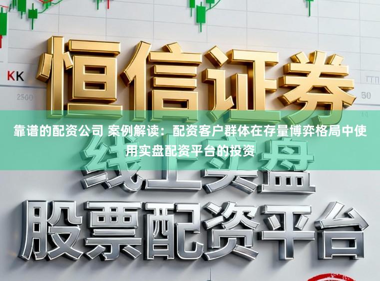靠谱的配资公司 案例解读：配资客户群体在存量博弈格局中使用实盘配资平台的投资