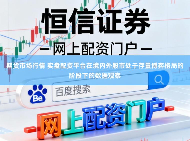 期货市场行情 实盘配资平台在境内外股市处于存量博弈格局的阶段下的数据观察