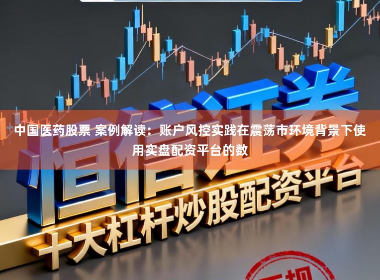 中国医药股票 案例解读：账户风控实践在震荡市环境背景下使用实盘配资平台的数