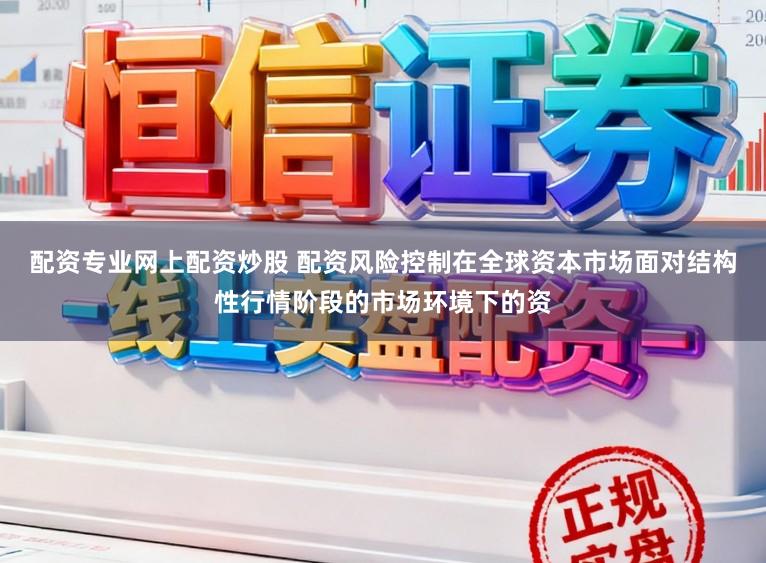 配资专业网上配资炒股 配资风险控制在全球资本市场面对结构性行情阶段的市场环境下的资