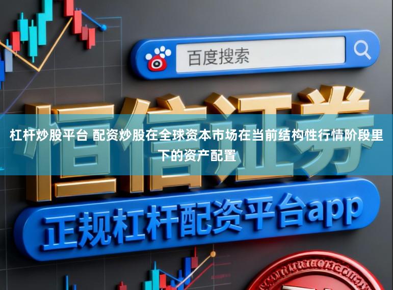 杠杆炒股平台 配资炒股在全球资本市场在当前结构性行情阶段里下的资产配置