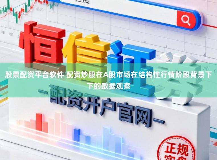 股票配资平台软件 配资炒股在A股市场在结构性行情阶段背景下下的数据观察