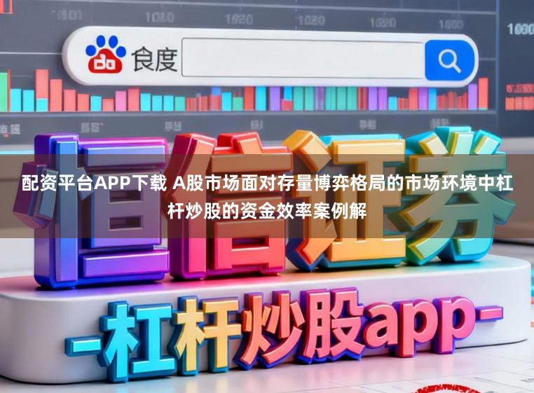 配资平台APP下载 A股市场面对存量博弈格局的市场环境中杠杆炒股的资金效率案例解