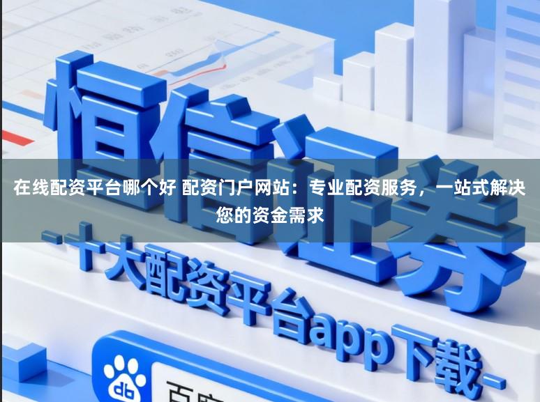 在线配资平台哪个好 配资门户网站：专业配资服务，一站式解决您的资金需求