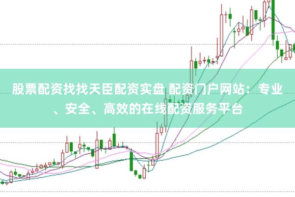 股票配资找找天臣配资实盘 配资门户网站：专业、安全、高效的在线配资服务平台