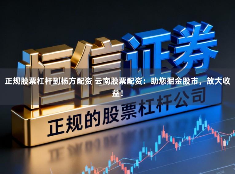 正规股票杠杆到杨方配资 云南股票配资：助您掘金股市，放大收益！