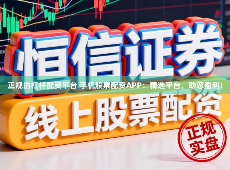 正规的杠杆配资平台 手机股票配资APP：精选平台，助您盈利！