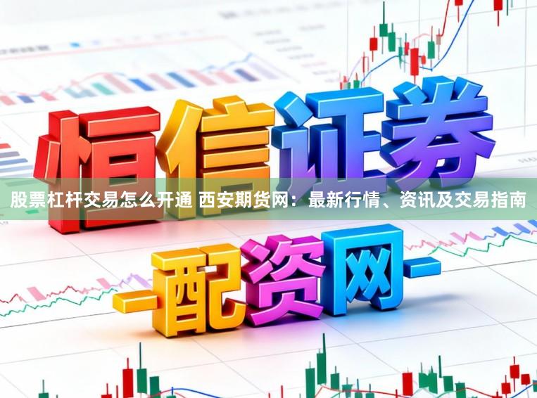 股票杠杆交易怎么开通 西安期货网：最新行情、资讯及交易指南