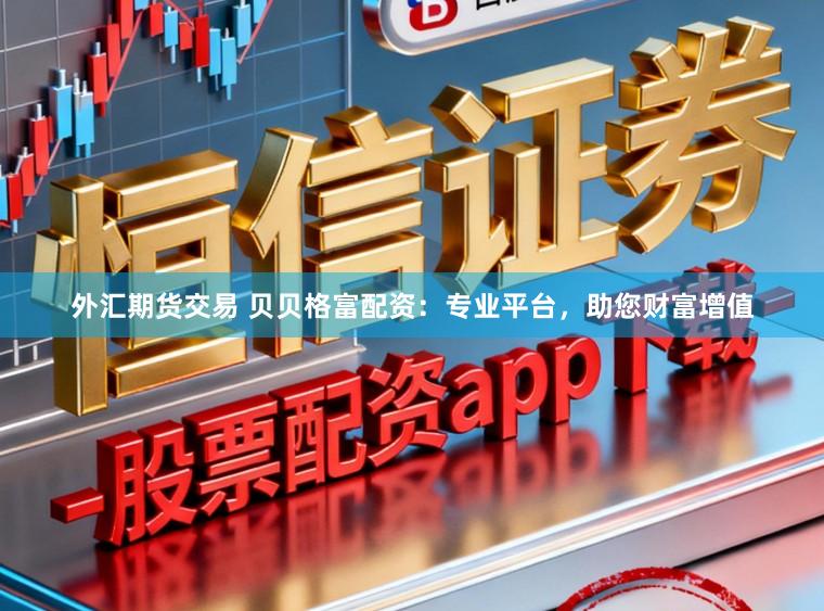 外汇期货交易 贝贝格富配资：专业平台，助您财富增值