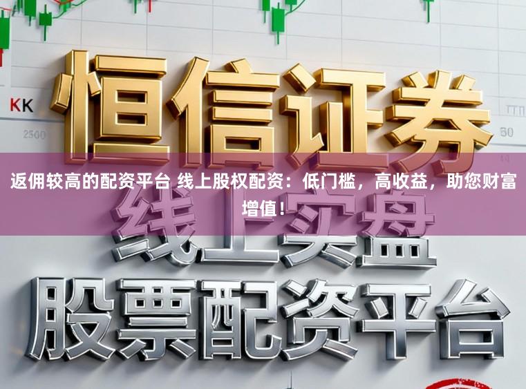返佣较高的配资平台 线上股权配资：低门槛，高收益，助您财富增值！