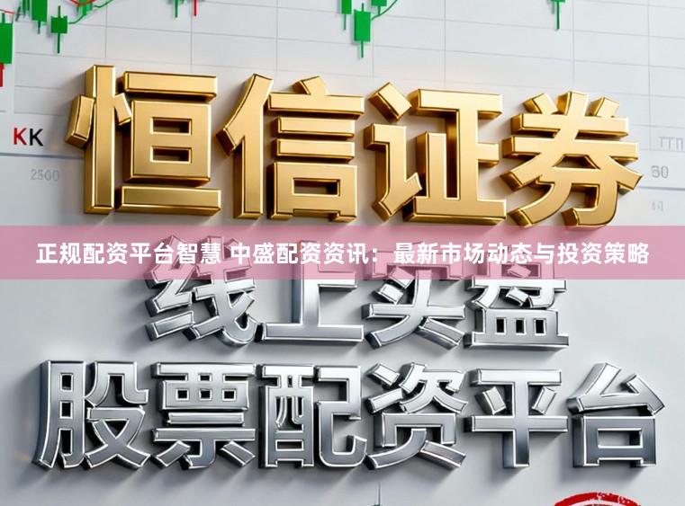 正规配资平台智慧 中盛配资资讯：最新市场动态与投资策略