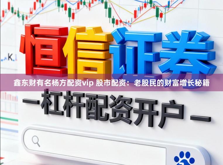 鑫东财有名杨方配资vip 股市配资：老股民的财富增长秘籍