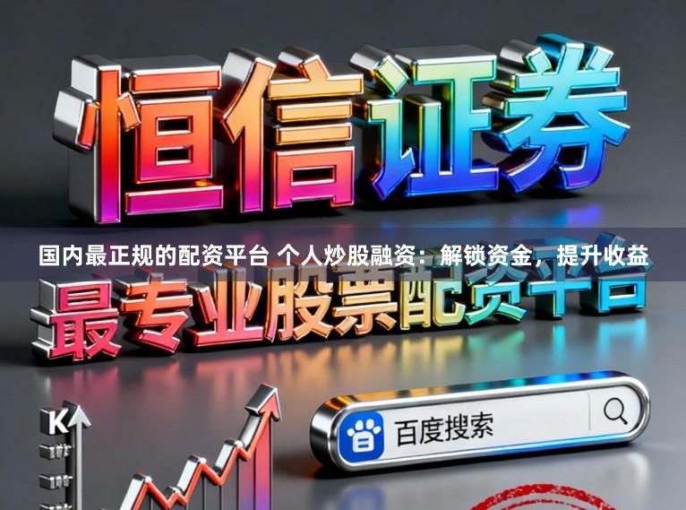 国内最正规的配资平台 个人炒股融资：解锁资金，提升收益