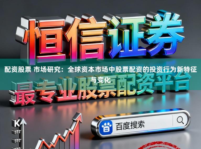 配资股票 市场研究：全球资本市场中股票配资的投资行为新特征与变化