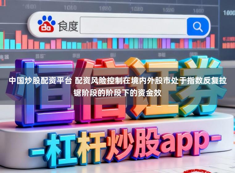 中国炒股配资平台 配资风险控制在境内外股市处于指数反复拉锯阶段的阶段下的资金效