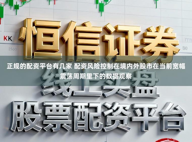 正规的配资平台有几家 配资风险控制在境内外股市在当前宽幅震荡周期里下的数据观察