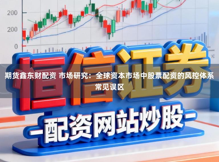 期货鑫东财配资 市场研究：全球资本市场中股票配资的风控体系常见误区