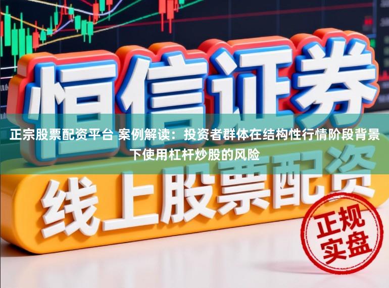 正宗股票配资平台 案例解读：投资者群体在结构性行情阶段背景下使用杠杆炒股的风险