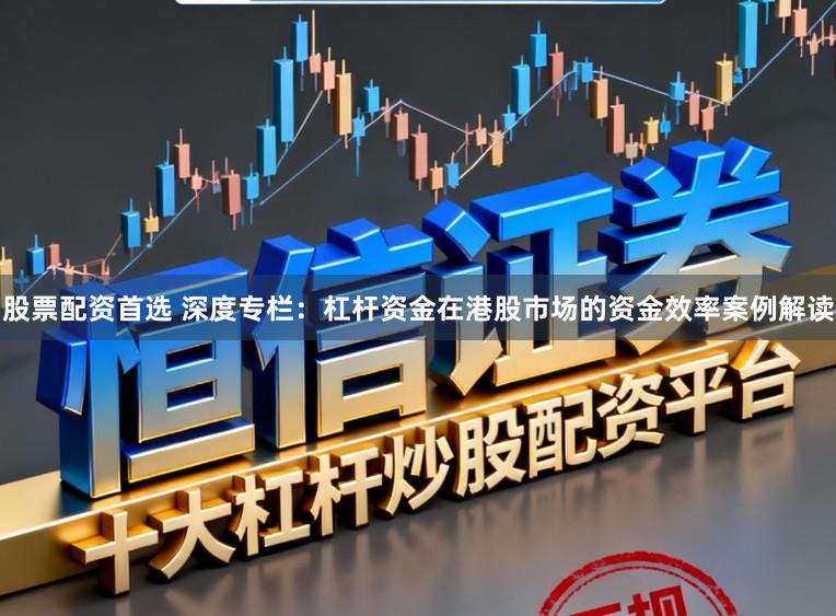 股票配资首选 深度专栏：杠杆资金在港股市场的资金效率案例解读