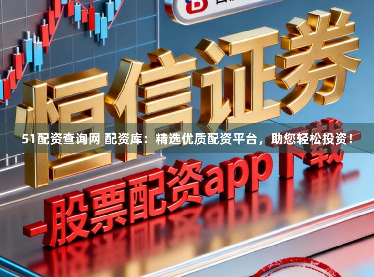 51配资查询网 配资库：精选优质配资平台，助您轻松投资！