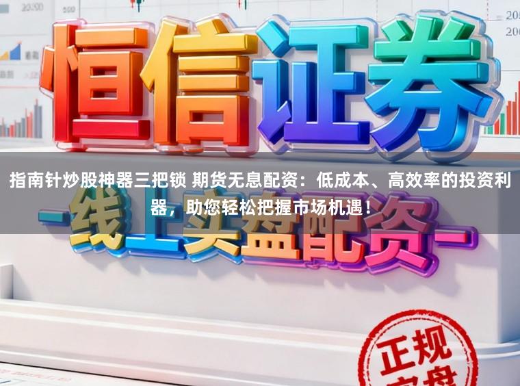 指南针炒股神器三把锁 期货无息配资：低成本、高效率的投资利器，助您轻松把握市场机遇！